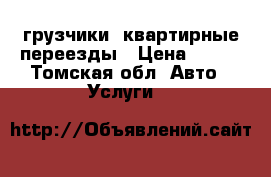 грузчики. квартирные переезды › Цена ­ 200 - Томская обл. Авто » Услуги   